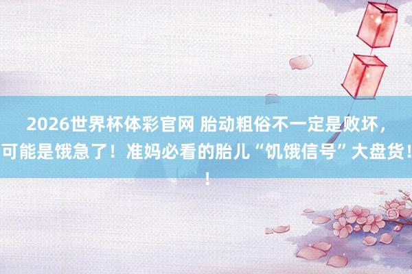 2026世界杯体彩官网 胎动粗俗不一定是败坏，可能是饿急了！准妈必看的胎儿“饥饿信号”大盘货！