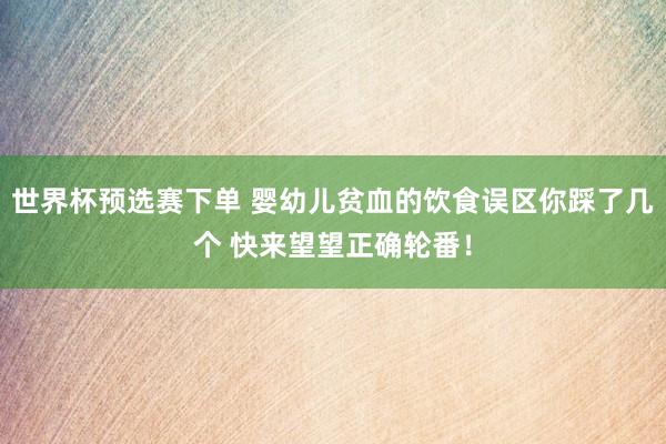 世界杯预选赛下单 婴幼儿贫血的饮食误区你踩了几个 快来望望正确轮番！