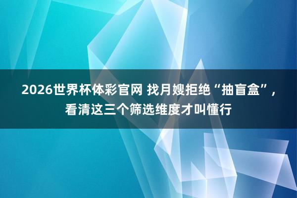 2026世界杯体彩官网 找月嫂拒绝“抽盲盒”，看清这三个筛选维度才叫懂行