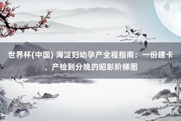 世界杯(中国) 海淀妇幼孕产全程指南：一份建卡、产检到分娩的昭彰阶梯图