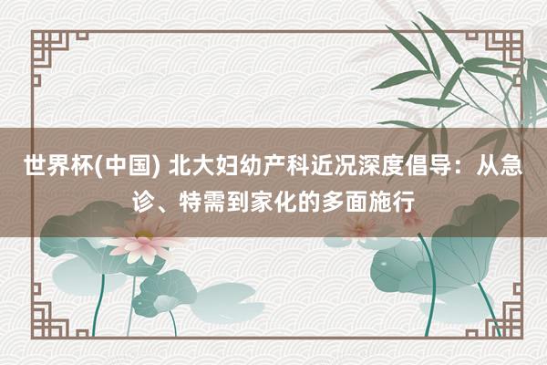 世界杯(中国) 北大妇幼产科近况深度倡导：从急诊、特需到家化的多面施行