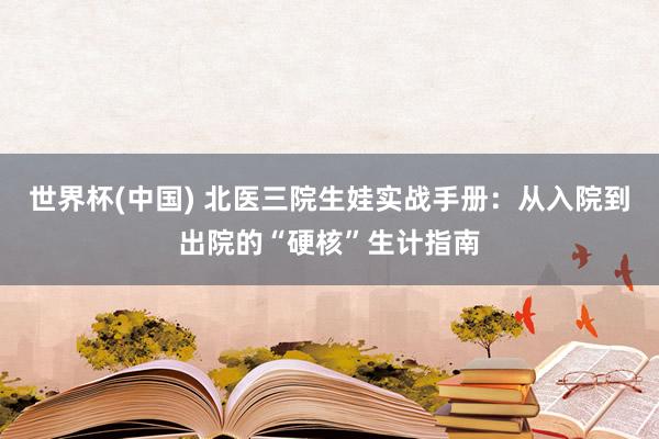 世界杯(中国) 北医三院生娃实战手册：从入院到出院的“硬核”生计指南