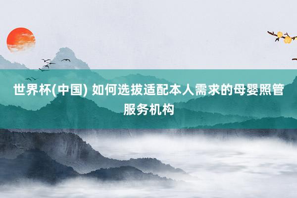 世界杯(中国) 如何选拔适配本人需求的母婴照管服务机构