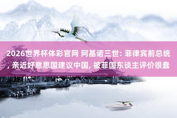 2026世界杯体彩官网 阿基诺三世: 菲律宾前总统， 亲近好意思国建议中国， 被菲国东谈主评价很蠢
