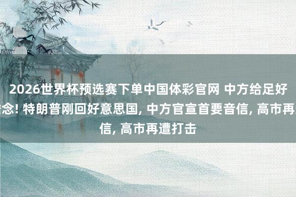 2026世界杯预选赛下单中国体彩官网 中方给足好意思瞻念! 特朗普刚回好意思国， 中方官宣首要音信， 高市再遭打击