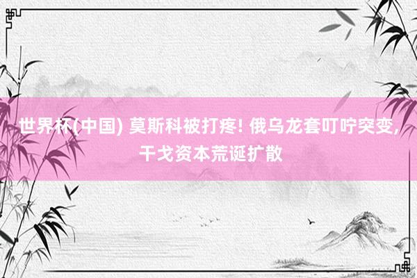 世界杯(中国) 莫斯科被打疼! 俄乌龙套叮咛突变， 干戈资本荒诞扩散