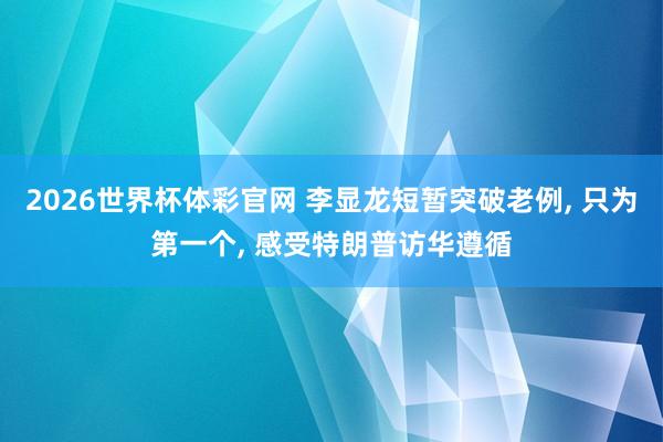 2026世界杯体彩官网 李显龙短暂突破老例， 只为第一个， 感受特朗普访华遵循