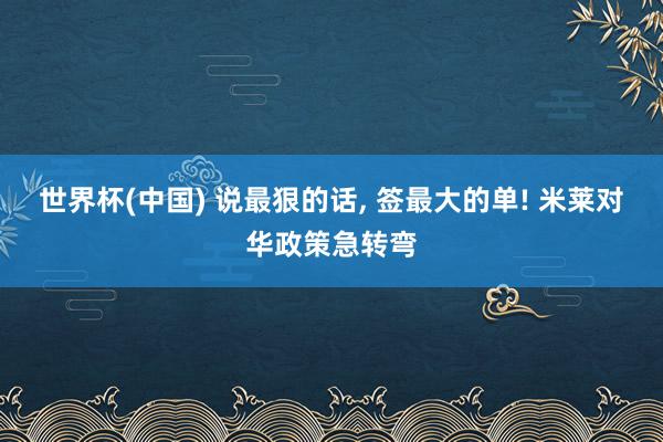 世界杯(中国) 说最狠的话， 签最大的单! 米莱对华政策急转弯