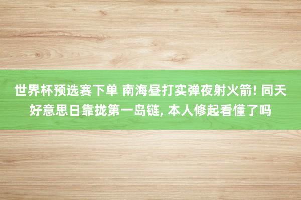 世界杯预选赛下单 南海昼打实弹夜射火箭! 同天好意思日靠拢第一岛链， 本人修起看懂了吗