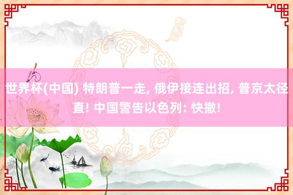 世界杯(中国) 特朗普一走， 俄伊接连出招， 普京太径直! 中国警告以色列: 快撤!