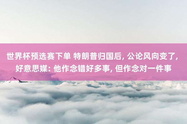 世界杯预选赛下单 特朗普归国后， 公论风向变了， 好意思媒: 他作念错好多事， 但作念对一件事