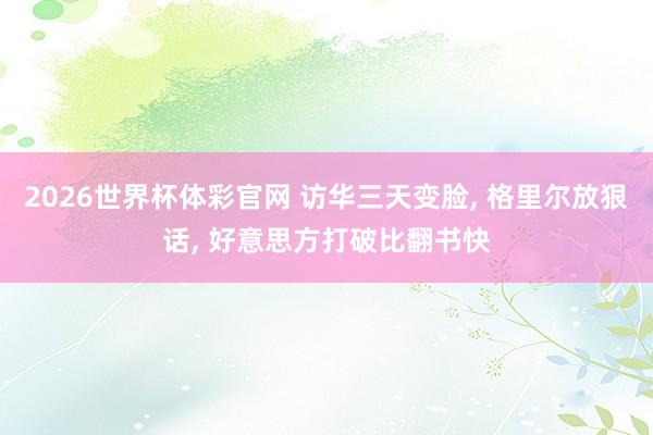 2026世界杯体彩官网 访华三天变脸， 格里尔放狠话， 好意思方打破比翻书快