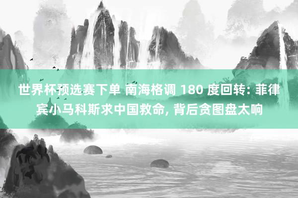 世界杯预选赛下单 南海格调 180 度回转: 菲律宾小马科斯求中国救命， 背后贪图盘太响
