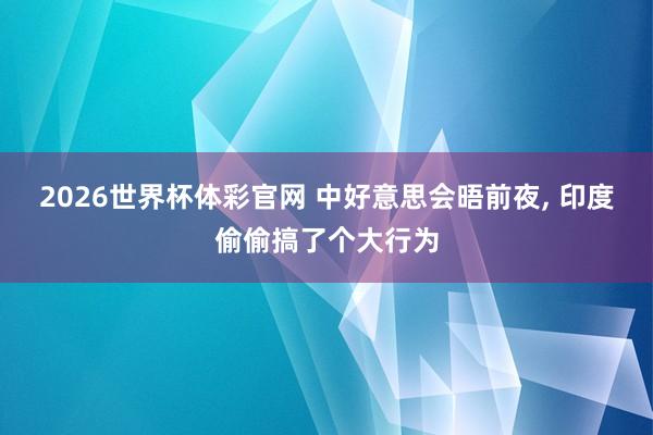 2026世界杯体彩官网 中好意思会晤前夜， 印度偷偷搞了个大行为