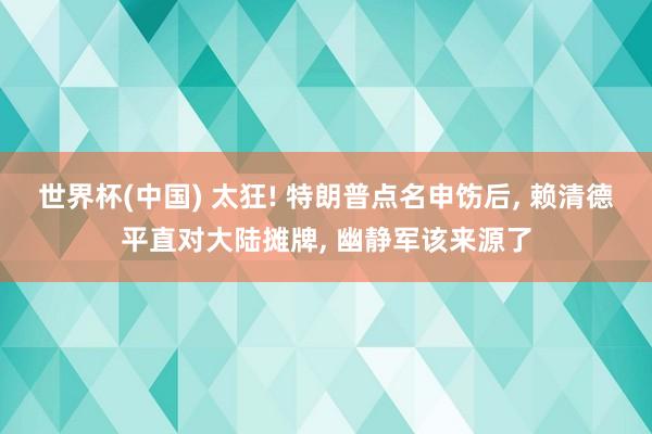 世界杯(中国) 太狂! 特朗普点名申饬后， 赖清德平直对大陆摊牌， 幽静军该来源了