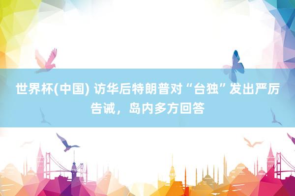 世界杯(中国) 访华后特朗普对“台独”发出严厉告诫，岛内多方回答