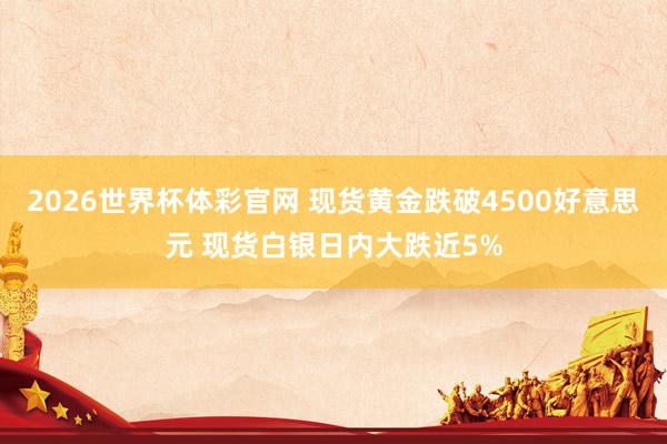 2026世界杯体彩官网 现货黄金跌破4500好意思元 现货白银日内大跌近5%