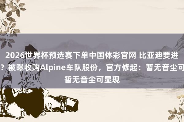 2026世界杯预选赛下单中国体彩官网 比亚迪要进犯F1？被曝收购Alpine车队股份，官方修起：暂无音尘可显现