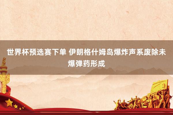 世界杯预选赛下单 伊朗格什姆岛爆炸声系废除未爆弹药形成