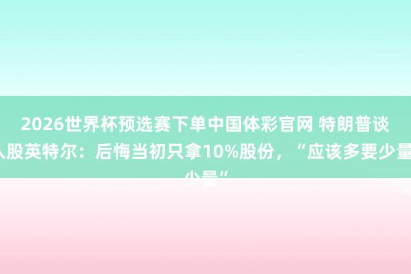 2026世界杯预选赛下单中国体彩官网 特朗普谈入股英特尔：后悔当初只拿10%股份，“应该多要少量”