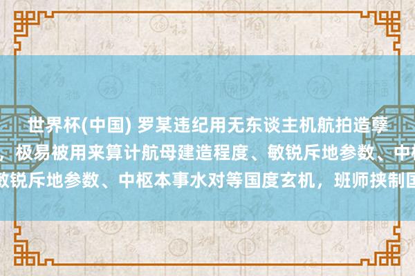 世界杯(中国) 罗某违纪用无东谈主机航拍造孽获得大皆航母高清像片，极易被用来算计航母建造程度、敏锐斥地参数、中枢本事水对等国度玄机，班师挟制国防安全
