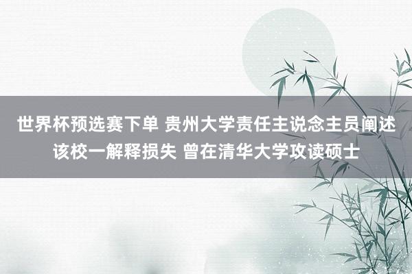 世界杯预选赛下单 贵州大学责任主说念主员阐述该校一解释损失 曾在清华大学攻读硕士