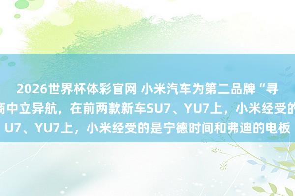 2026世界杯体彩官网 小米汽车为第二品牌“寻天”引入新的电板供应商中立异航，在前两款新车SU7、YU7上，小米经受的是宁德时间和弗迪的电板