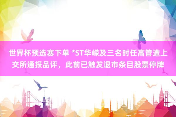 世界杯预选赛下单 *ST华嵘及三名时任高管遭上交所通报品评，此前已触发退市条目股票停牌