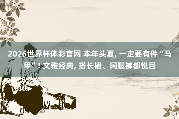 2026世界杯体彩官网 本年头夏， 一定要有件“马甲”! 文雅经典， 搭长裙、阔腿裤都悦目