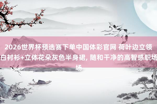 2026世界杯预选赛下单中国体彩官网 荷叶边立领白衬衫+立体花朵灰色半身裙，<a href=