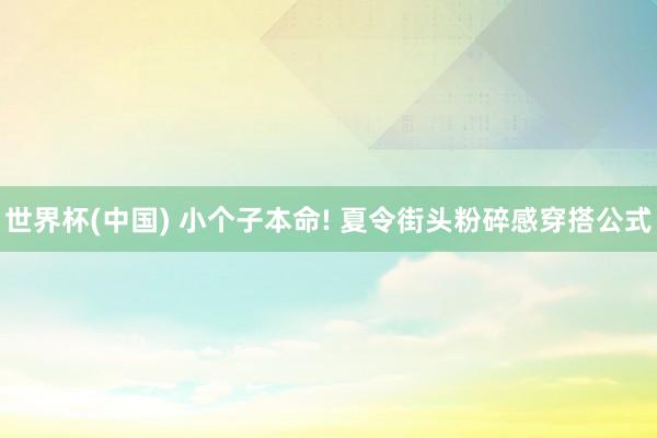 世界杯(中国) 小个子本命! 夏令街头粉碎感穿搭公式