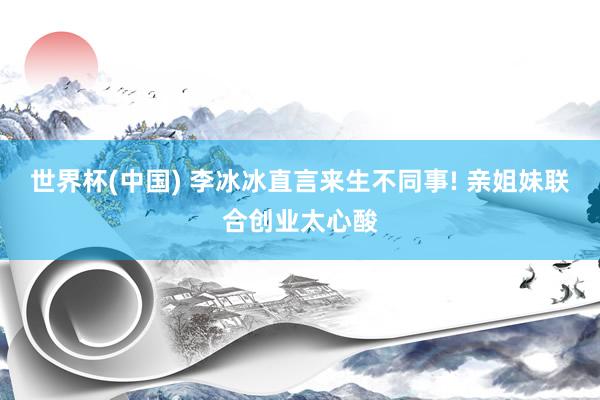 世界杯(中国) 李冰冰直言来生不同事! 亲姐妹联合创业太心酸