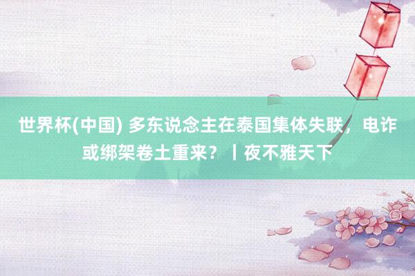 世界杯(中国) 多东说念主在泰国集体失联，电诈或绑架卷土重来？丨夜不雅天下