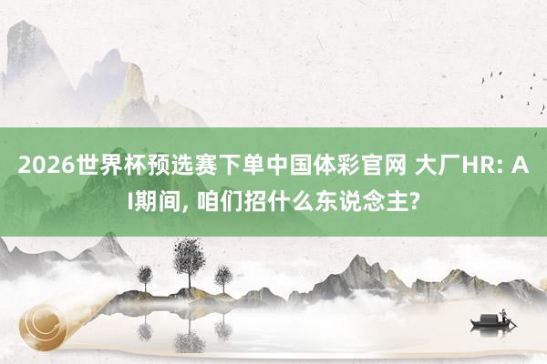 2026世界杯预选赛下单中国体彩官网 大厂HR: AI期间， 咱们招什么东说念主?