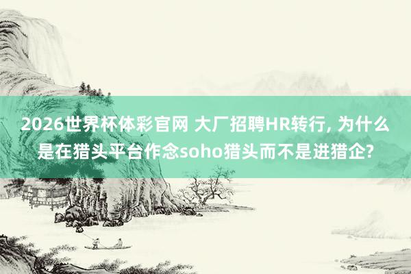 2026世界杯体彩官网 大厂招聘HR转行， 为什么是在猎头平台作念soho猎头而不是进猎企?