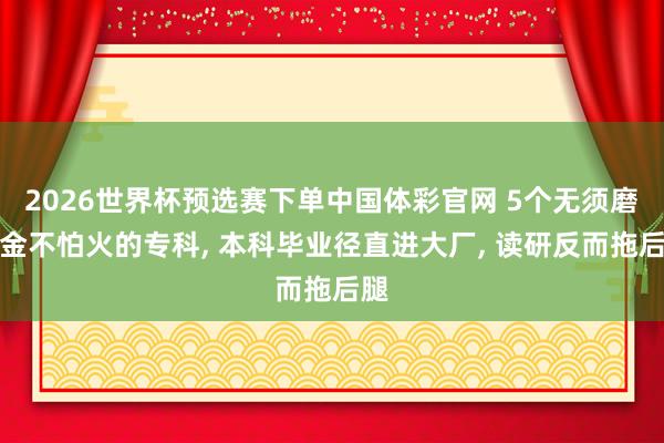 2026世界杯预选赛下单中国体彩官网 5个无须磨真金不怕火的专科， 本科毕业径直进大厂， 读研反而拖后腿