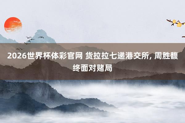 2026世界杯体彩官网 货拉拉七递港交所， 周胜馥终面对赌局