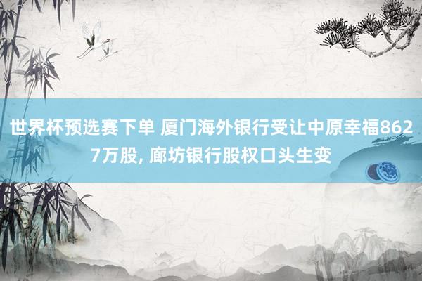世界杯预选赛下单 厦门海外银行受让中原幸福8627万股， 廊坊银行股权口头生变