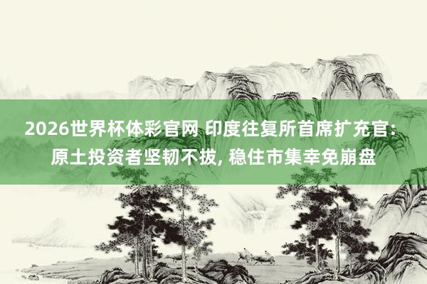 2026世界杯体彩官网 印度往复所首席扩充官: 原土投资者坚韧不拔， 稳住市集幸免崩盘