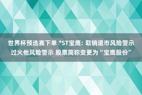 世界杯预选赛下单 *ST宝鹰: 取销退市风险警示过火他风险警示 股票简称变更为“宝鹰股份”