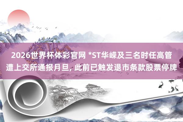 2026世界杯体彩官网 *ST华嵘及三名时任高管遭上交所通报月旦， 此前已触发退市条款股票停牌