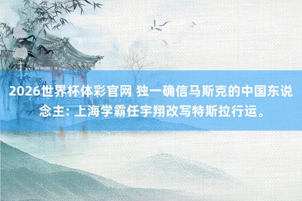 2026世界杯体彩官网 独一确信马斯克的中国东说念主: 上海学霸任宇翔改写特斯拉行运。