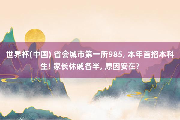 世界杯(中国) 省会城市第一所985， 本年首招本科生! 家长休戚各半， 原因安在?