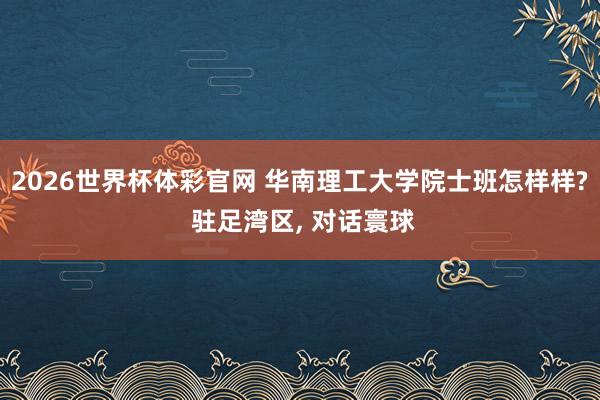 2026世界杯体彩官网 华南理工大学院士班怎样样? 驻足湾区， 对话寰球