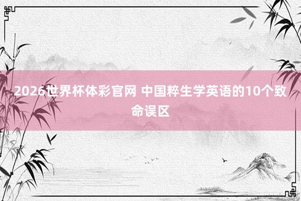 2026世界杯体彩官网 中国粹生学英语的10个致命误区