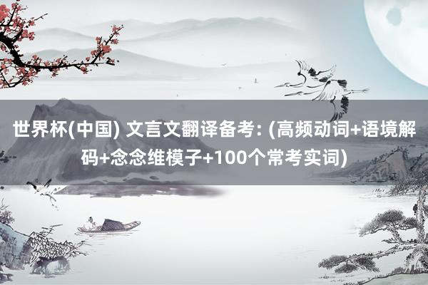 世界杯(中国) 文言文翻译备考: (高频动词+语境解码+念念维模子+100个常考实词)