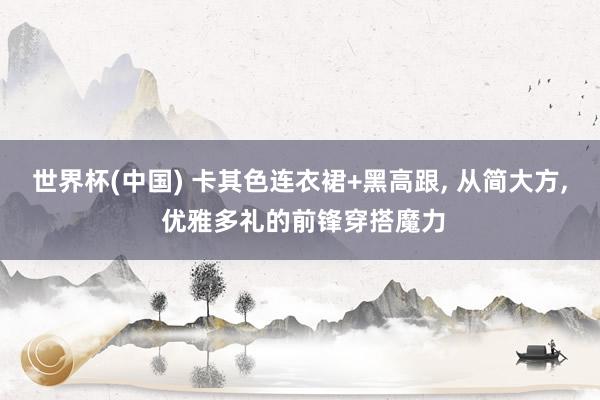 世界杯(中国) 卡其色连衣裙+黑高跟， 从简大方，<a href=