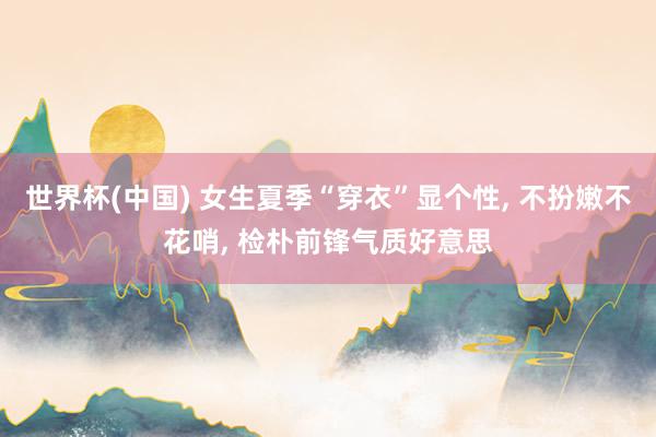 世界杯(中国) 女生夏季“穿衣”显个性， 不扮嫩不花哨，<a href=