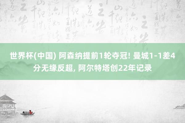 世界杯(中国) 阿森纳提前1轮夺冠! 曼城1-1差4分无缘反超， 阿尔特塔创22年记录