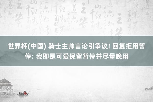 世界杯(中国) 骑士主帅言论引争议! 回复拒用暂停: 我即是可爱保留暂停并尽量晚用